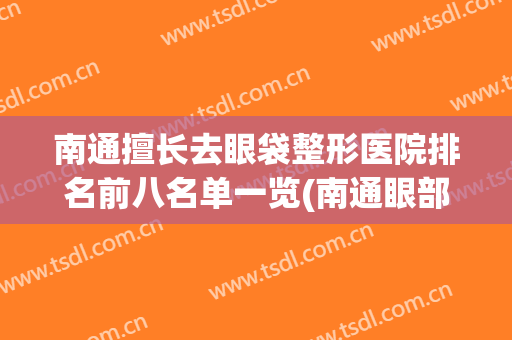 南通擅长去眼袋整形医院排名前八名单一览(南通眼部整形)
