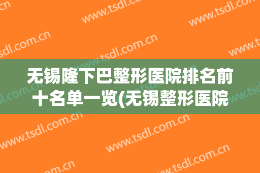 无锡隆下巴整形医院排名前十名单一览(无锡整形医院排行)