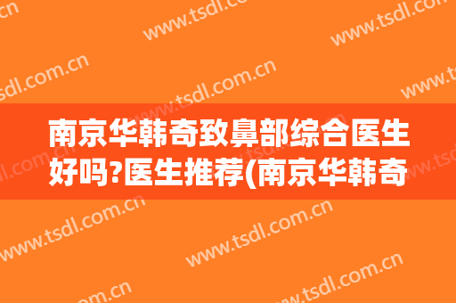 南京华韩奇致鼻部综合医生好吗?医生推荐(南京华韩奇致整形医院电话)
