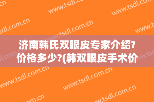 济南韩氏双眼皮专家介绍?价格多少?(韩双眼皮手术价格)