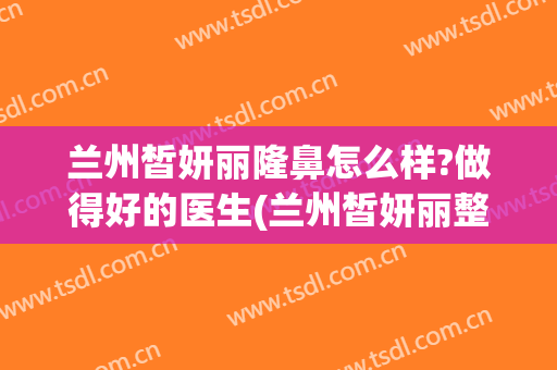 兰州皙妍丽隆鼻怎么样?做得好的医生(兰州皙妍丽整形好不好)