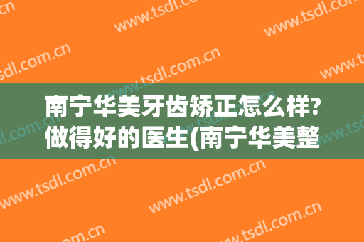 南宁华美牙齿矫正怎么样?做得好的医生(南宁华美整形是正规医院吗)