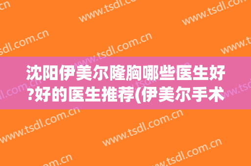 沈阳伊美尔隆胸哪些医生好?好的医生推荐(伊美尔手术隆胸整形)