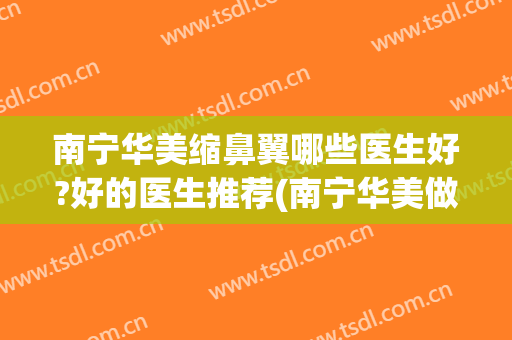 南宁华美缩鼻翼哪些医生好?好的医生推荐(南宁华美做鼻子最好的专家)
