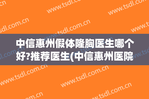 中信惠州假体隆胸医生哪个好?推荐医生(中信惠州医院整形科怎么样)