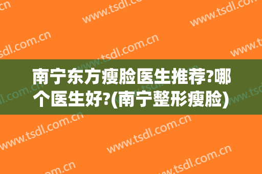 南宁东方瘦脸医生推荐?哪个医生好?(南宁整形瘦脸)