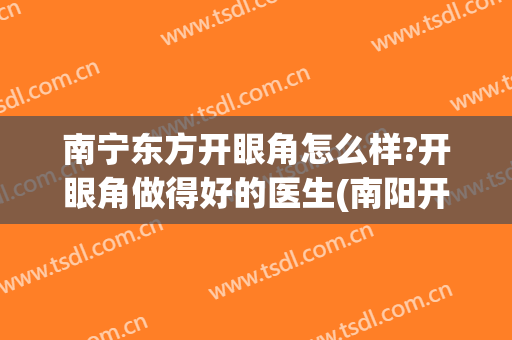 南宁东方开眼角怎么样?开眼角做得好的医生(南阳开眼角)