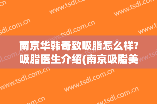 南京华韩奇致吸脂怎么样?吸脂医生介绍(南京吸脂美容手术)