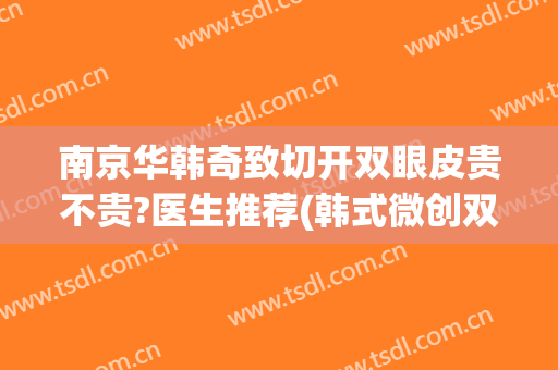 南京华韩奇致切开双眼皮贵不贵?医生推荐(韩式微创双眼皮和全切哪个贵)
