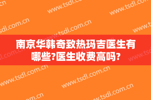 南京华韩奇致热玛吉医生有哪些?医生收费高吗?