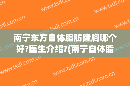 南宁东方自体脂肪隆胸哪个好?医生介绍?(南宁自体脂肪隆鼻)