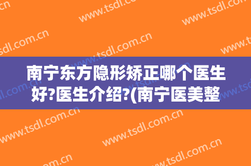 南宁东方隐形矫正哪个医生好?医生介绍?(南宁医美整形外科东 方好不好呢)