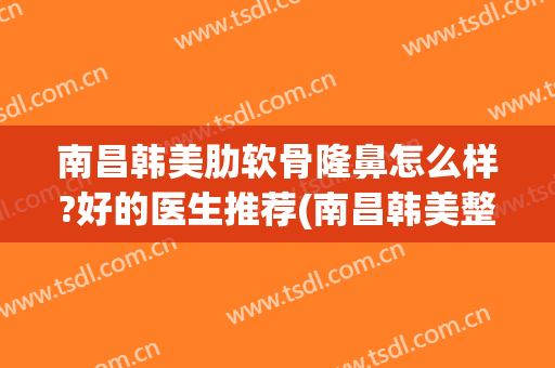 南昌韩美肋软骨隆鼻怎么样?好的医生推荐(南昌韩美整形医院好吗)
