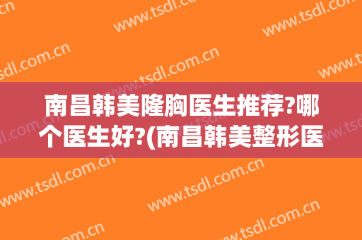 南昌韩美隆胸医生推荐?哪个医生好?(南昌韩美整形医院好吗)
