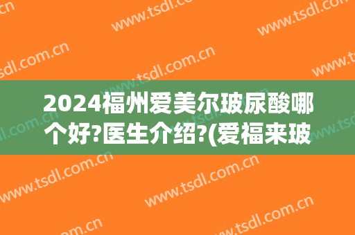 2024福州爱美尔玻尿酸哪个好?医生介绍?(爱福来玻尿酸怎么样)