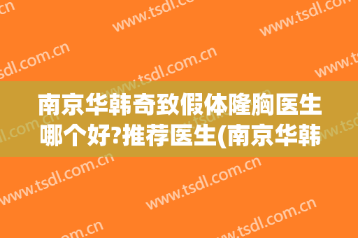 南京华韩奇致假体隆胸医生哪个好?推荐医生(南京华韩奇致整形医院电话)