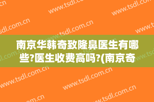 南京华韩奇致隆鼻医生有哪些?医生收费高吗?(南京奇致华韩整形医院地址)