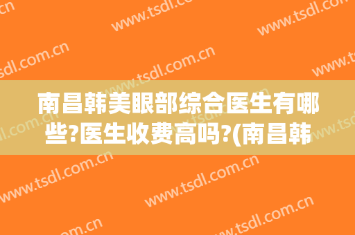 南昌韩美眼部综合医生有哪些?医生收费高吗?(南昌韩美医院好还是佳美)
