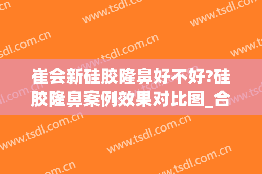 崔会新硅胶隆鼻好不好?硅胶隆鼻案例效果对比图_合肥市第三人民医院