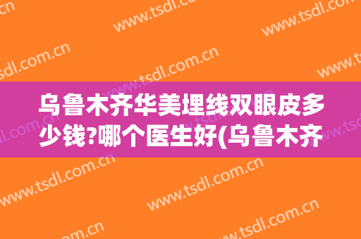 乌鲁木齐华美埋线双眼皮多少钱?哪个医生好(乌鲁木齐哪个医院双眼皮做的好)