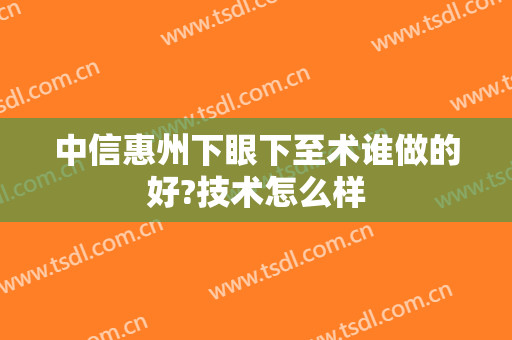 中信惠州下眼下至术谁做的好?技术怎么样