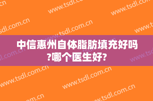 中信惠州自体脂肪填充好吗?哪个医生好?