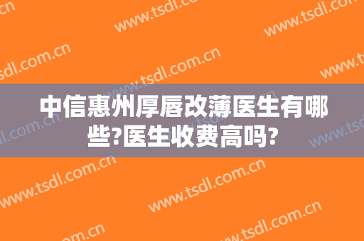 中信惠州厚唇改薄医生有哪些?医生收费高吗?