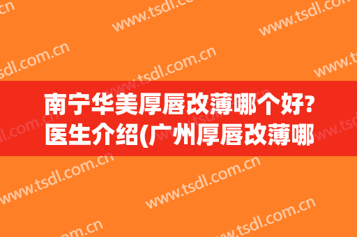 南宁华美厚唇改薄哪个好?医生介绍(广州厚唇改薄哪里做好)