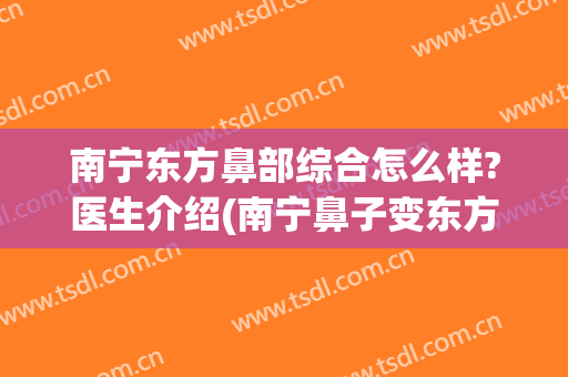 南宁东方鼻部综合怎么样?医生介绍(南宁鼻子变东方能在线咨询吗)