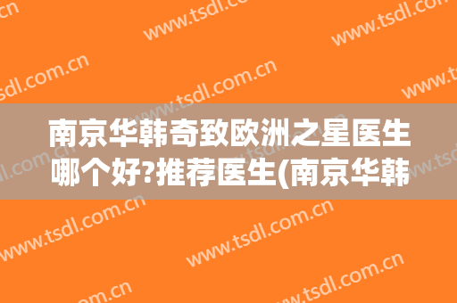 南京华韩奇致欧洲之星医生哪个好?推荐医生(南京华韩奇致整形医院怎么样)