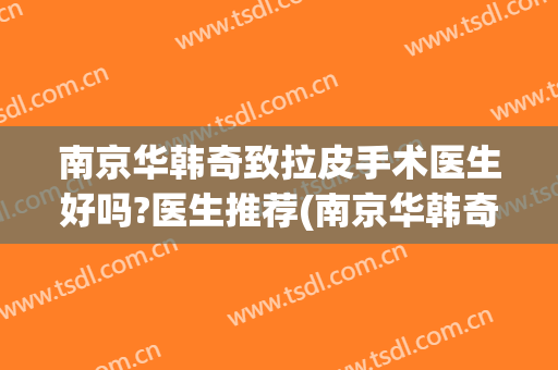 南京华韩奇致拉皮手术医生好吗?医生推荐(南京华韩奇致整形)