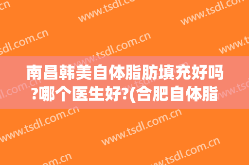 南昌韩美自体脂肪填充好吗?哪个医生好?(合肥自体脂肪填充哪家好)
