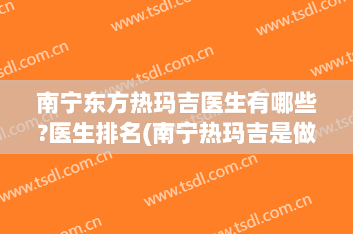 南宁东方热玛吉医生有哪些?医生排名(南宁热玛吉是做什么的东方电话多少)