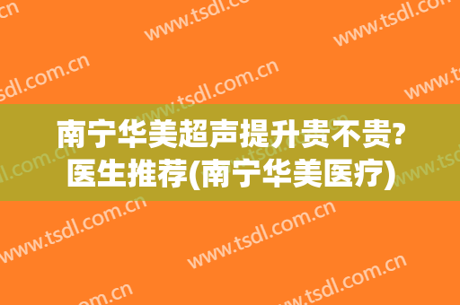 南宁华美超声提升贵不贵?医生推荐(南宁华美医疗)