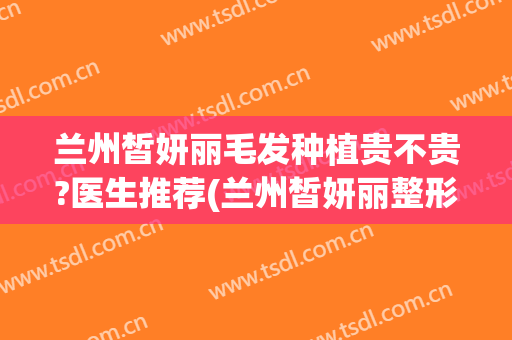 兰州皙妍丽毛发种植贵不贵?医生推荐(兰州皙妍丽整形好不好)