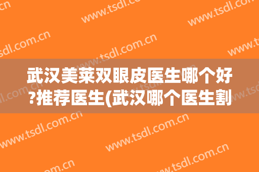 武汉美莱双眼皮医生哪个好?推荐医生(武汉哪个医生割双眼皮最好)