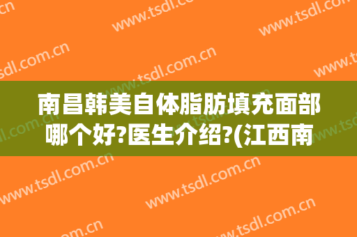南昌韩美自体脂肪填充面部哪个好?医生介绍?(江西南昌韩美整形美容医院)