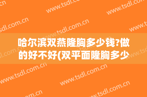 哈尔滨双燕隆胸多少钱?做的好不好(双平面隆胸多少钱)