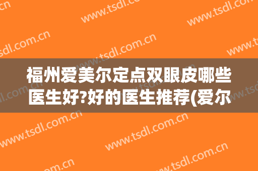 福州爱美尔定点双眼皮哪些医生好?好的医生推荐(爱尔眼科医院做双眼皮怎么样)