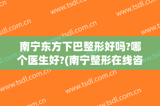 南宁东方下巴整形好吗?哪个医生好?(南宁整形在线咨询东方好不好呢)
