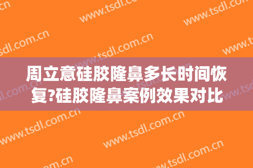 周立意硅胶隆鼻多长时间恢复?硅胶隆鼻案例效果对比图_南昌市第一医院
