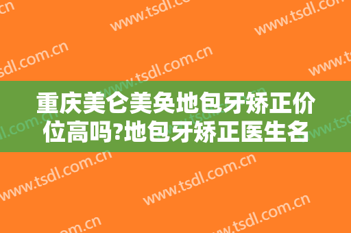 重庆美仑美奂地包牙矫正价位高吗?地包牙矫正医生名单