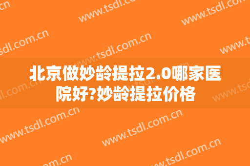 北京做妙龄提拉2.0哪家医院好?妙龄提拉价格