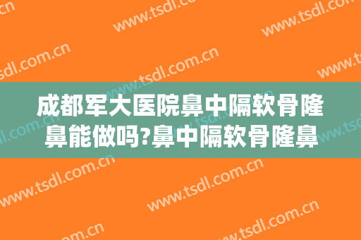 成都军大医院鼻中隔软骨隆鼻能做吗?鼻中隔软骨隆鼻医生介绍(成都哪家医院做鼻中隔偏曲手术好)