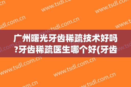 广州曙光牙齿稀疏技术好吗?牙齿稀疏医生哪个好(牙齿稀疏面相怎么样)