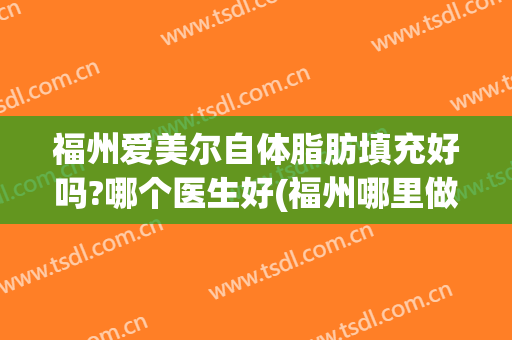 福州爱美尔自体脂肪填充好吗?哪个医生好(福州哪里做脂肪填充好)