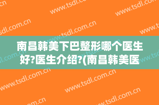 南昌韩美下巴整形哪个医生好?医生介绍?(南昌韩美医院整鼻子怎么样)