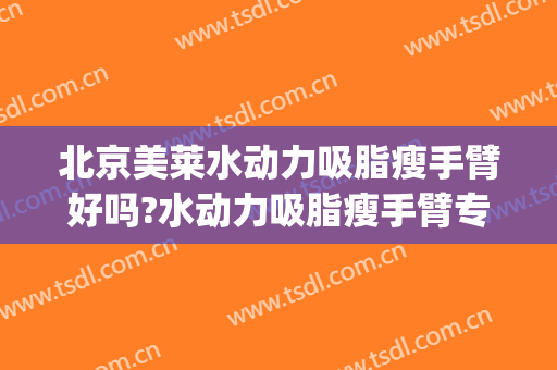 北京美莱水动力吸脂瘦手臂好吗?水动力吸脂瘦手臂专家有谁(水动力吸脂的效果怎么样)