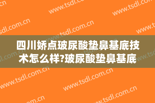 四川娇点玻尿酸垫鼻基底技术怎么样?玻尿酸垫鼻基底医生介绍(玻尿酸垫鼻尖怎么样)