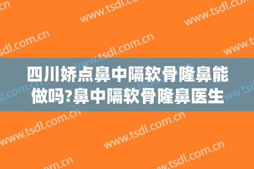 四川娇点鼻中隔软骨隆鼻能做吗?鼻中隔软骨隆鼻医生介绍(鼻中隔偏曲软骨隆起)